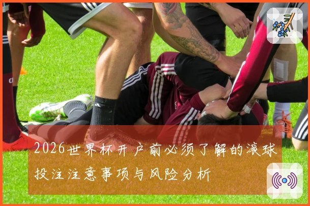 2026世界杯开户前必须了解的滚球投注注意事项与风险分析