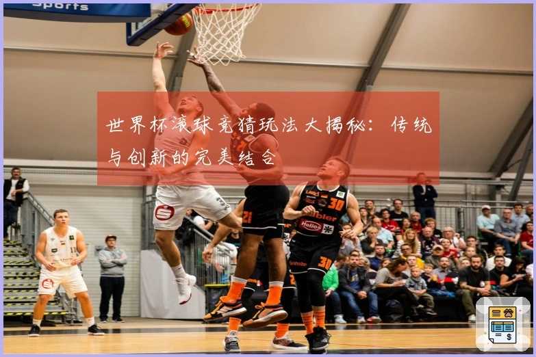 世界杯滚球竞猜玩法大揭秘：传统与创新的完美结合