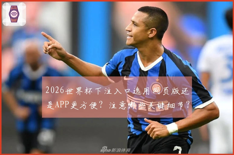 2026世界杯下注入口选用网页版还是APP更方便？注意哪些关键细节？