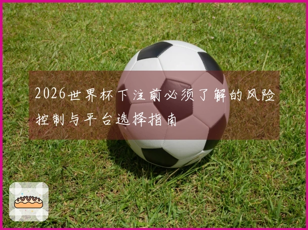2026世界杯下注前必须了解的风险控制与平台选择指南