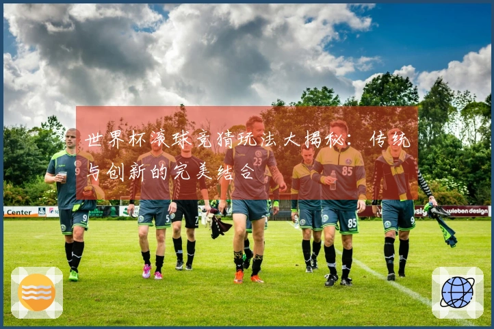 世界杯滚球竞猜玩法大揭秘：传统与创新的完美结合