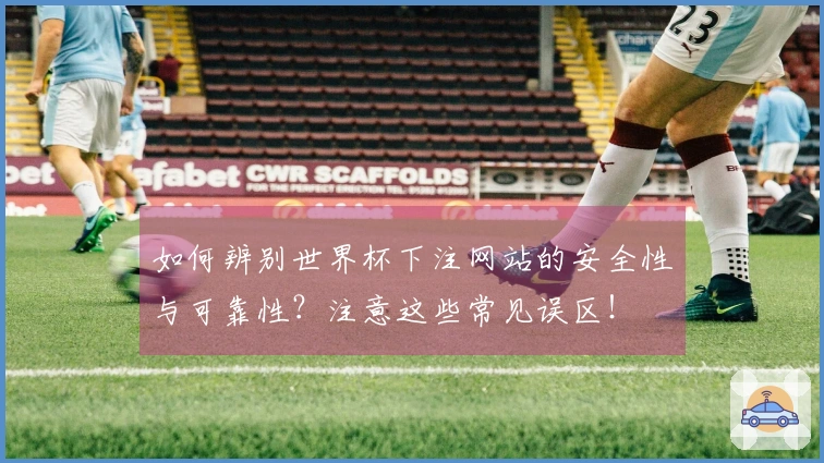 如何辨别世界杯下注网站的安全性与可靠性？注意这些常见误区！
