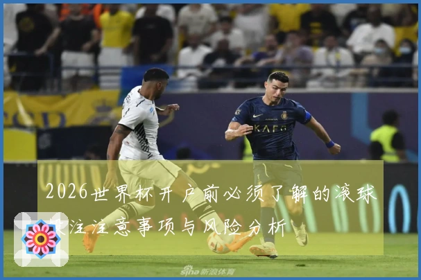 2026世界杯开户前必须了解的滚球投注注意事项与风险分析