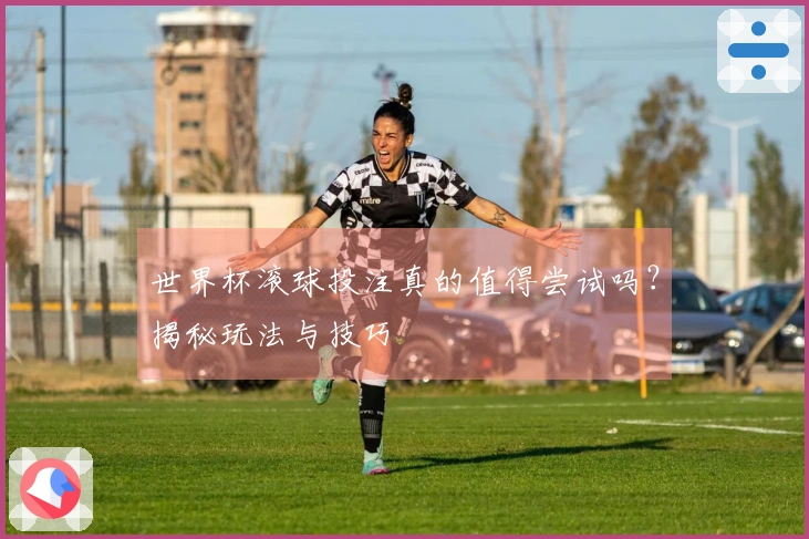 世界杯滚球投注真的值得尝试吗？揭秘玩法与技巧