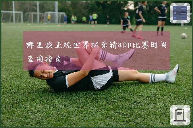 哪里找正规世界杯竞猜app比赛时间查询指南